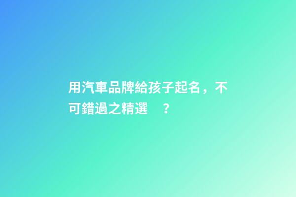 用汽車品牌給孩子起名，不可錯過之精選？